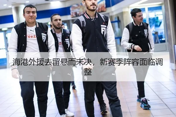 海港外援去留悬而未决，新赛季阵容面临调整
