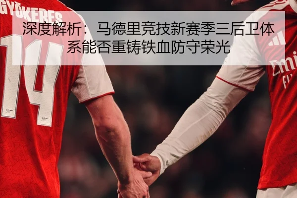 深度解析：马德里竞技新赛季三后卫体系能否重铸铁血防守荣光